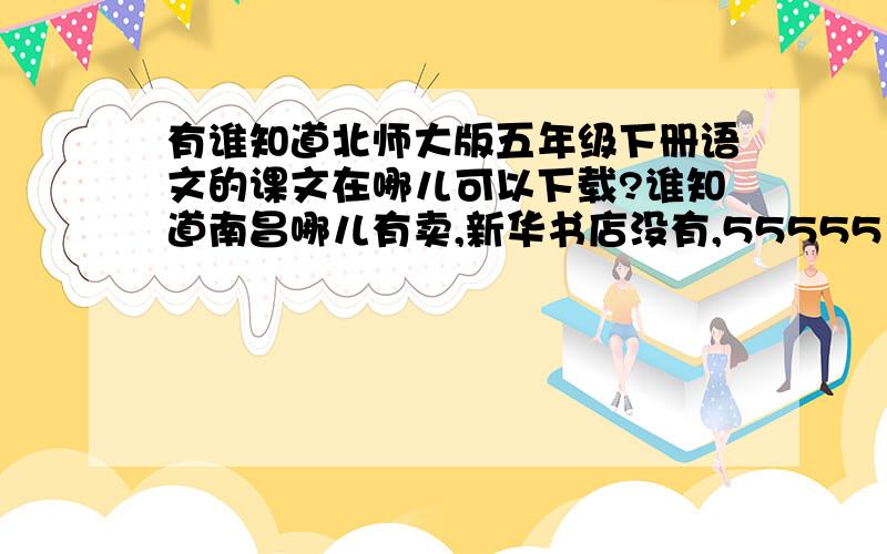 有谁知道北师大版五年级下册语文的课文在哪儿可以下载?谁知道南昌哪儿有卖,新华书店没有,55555