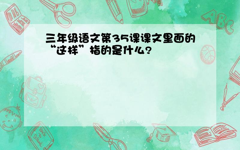 三年级语文第35课课文里面的“这样”指的是什么?