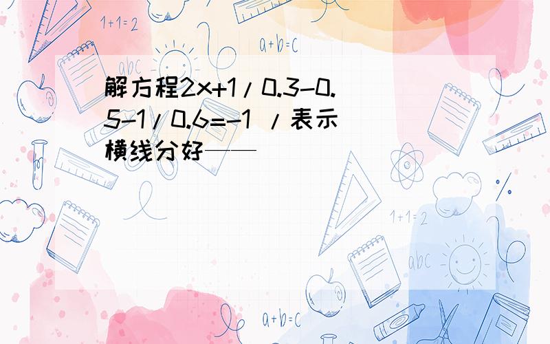 解方程2x+1/0.3-0.5-1/0.6=-1 /表示横线分好——