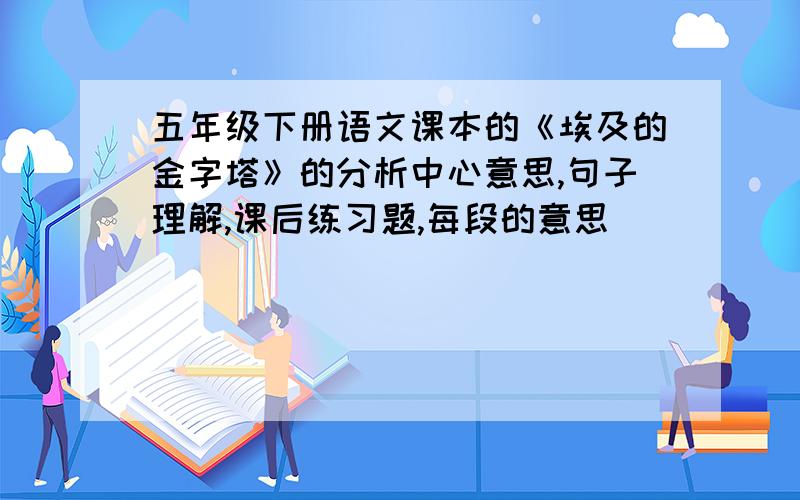 五年级下册语文课本的《埃及的金字塔》的分析中心意思,句子理解,课后练习题,每段的意思