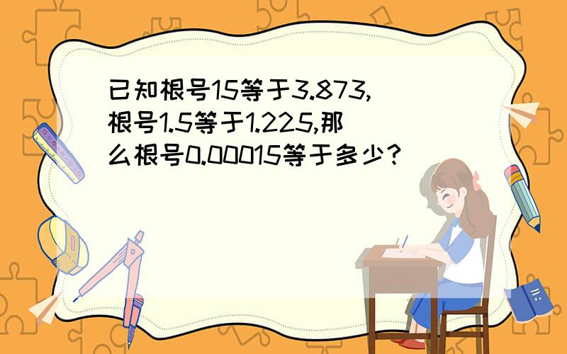 已知根号15等于3.873,根号1.5等于1.225,那么根号0.00015等于多少?