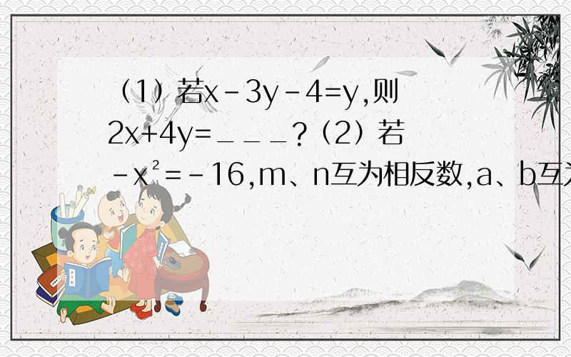 （1）若x-3y-4=y,则2x+4y=___?（2）若-x²=-16,m、n互为相反数,a、b互为倒数,则3m+3n-2ab -3/x=__________?