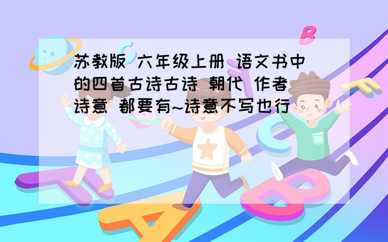 苏教版 六年级上册 语文书中的四首古诗古诗 朝代 作者 诗意 都要有~诗意不写也行