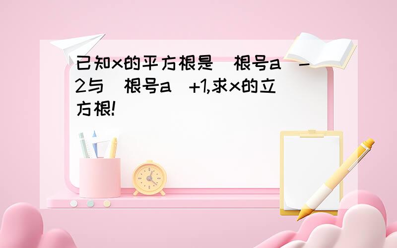 已知x的平方根是（根号a）-2与（根号a）+1,求x的立方根!