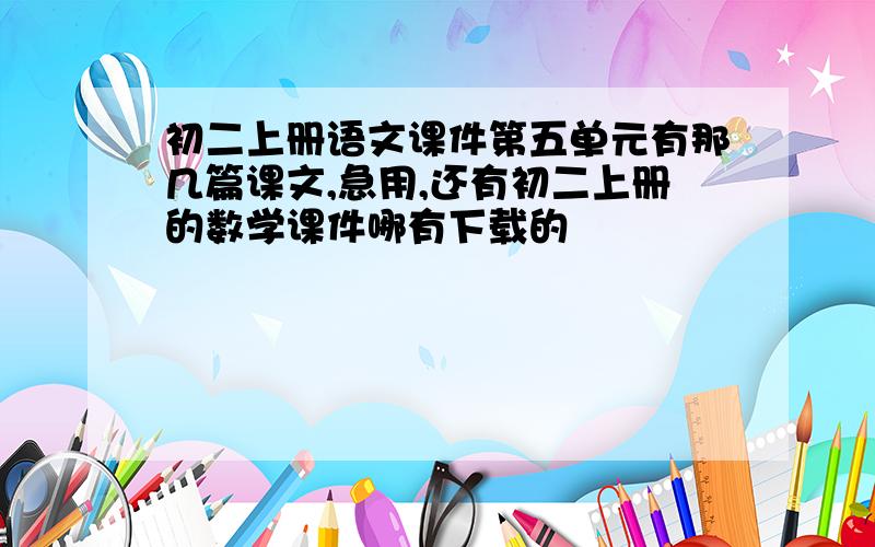 初二上册语文课件第五单元有那几篇课文,急用,还有初二上册的数学课件哪有下载的