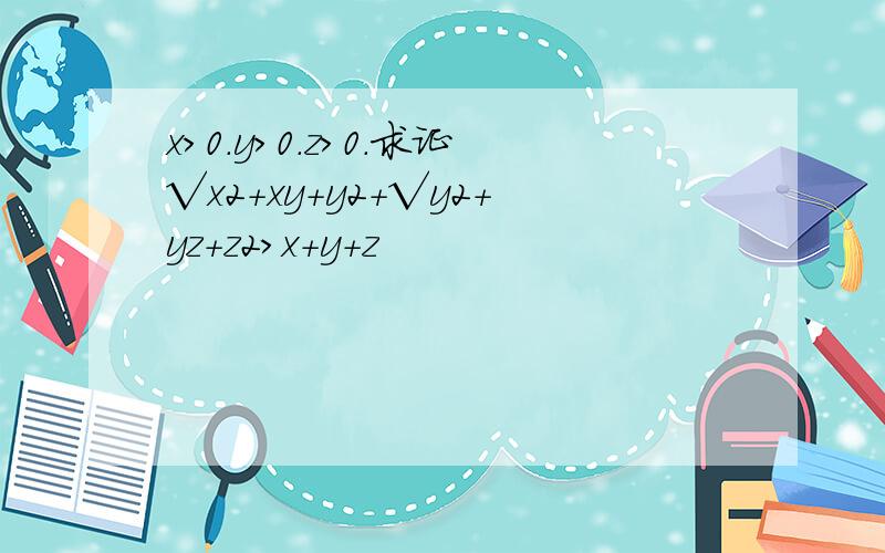 x>0.y>0.z>0.求证√x2+xy+y2+√y2+yz+z2>x+y+z