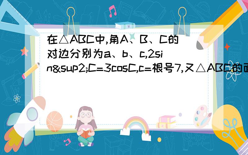 在△ABC中,角A、B、C的对边分别为a、b、c,2sin²C=3cosC,c=根号7,又△ABC的面积为3根号3/2.一 求∠C的大小二 求a+b的值