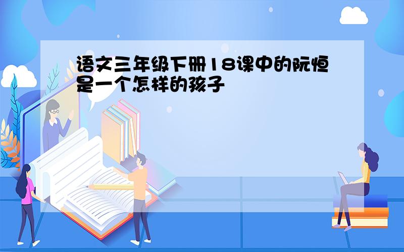 语文三年级下册18课中的阮恒是一个怎样的孩子