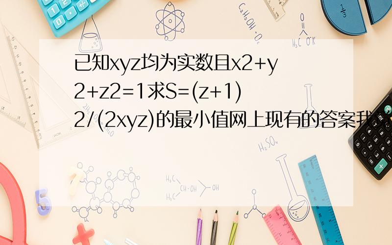 已知xyz均为实数且x2+y2+z2=1求S=(z+1)2/(2xyz)的最小值网上现有的答案我觉得不太对啊