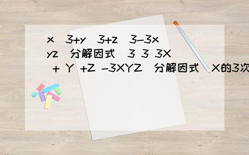 x^3+y^3+z^3-3xyz（分解因式）3 3 3X + Y +Z -3XYZ(分解因式）X的3次+Y的3次+Z的3次-3XYZ