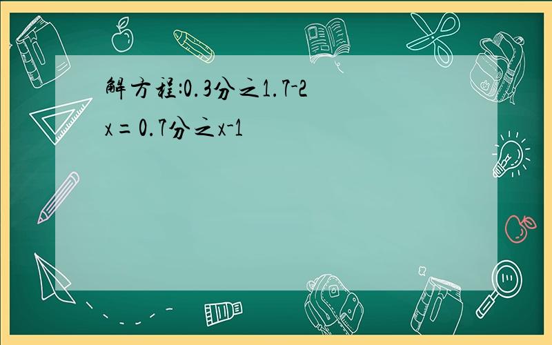 解方程:0.3分之1.7-2x=0.7分之x-1