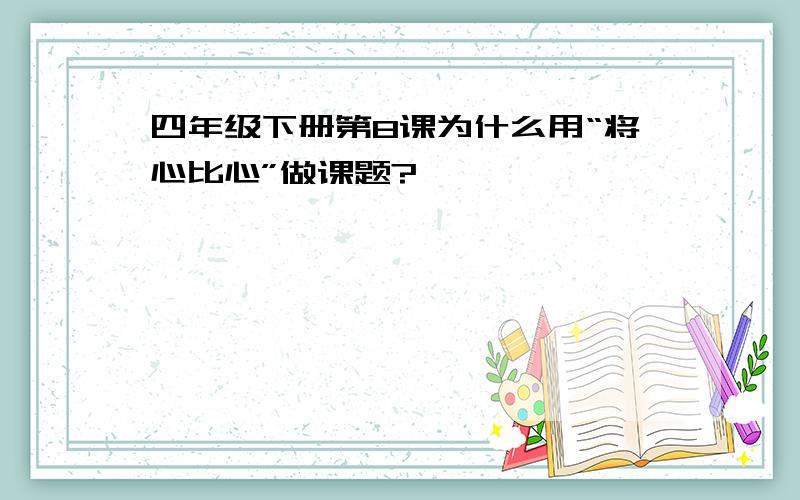 四年级下册第8课为什么用“将心比心”做课题?