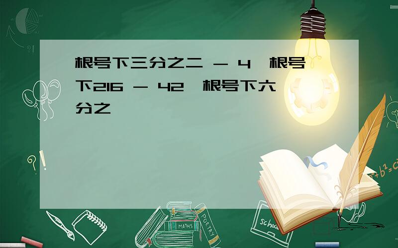 根号下三分之二 - 4×根号下216 - 42×根号下六分之一