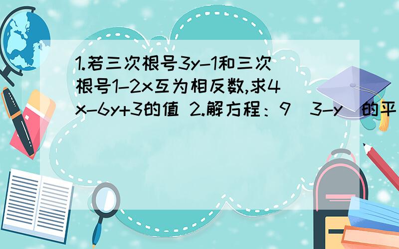 1.若三次根号3y-1和三次根号1-2x互为相反数,求4x-6y+3的值 2.解方程：9（3-y）的平方=4