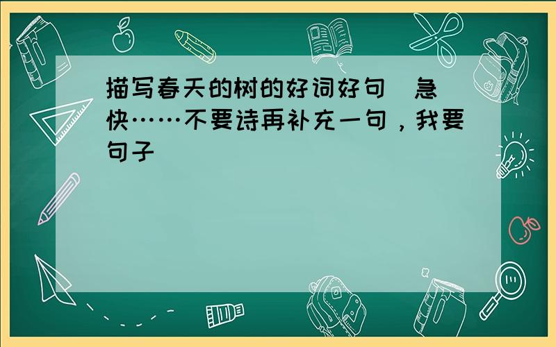 描写春天的树的好词好句（急）快……不要诗再补充一句，我要句子