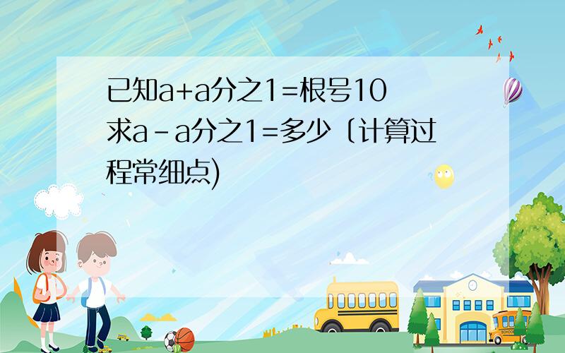 已知a+a分之1=根号10 求a-a分之1=多少〔计算过程常细点)