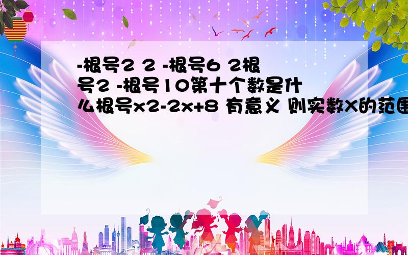 -根号2 2 -根号6 2根号2 -根号10第十个数是什么根号x2-2x+8 有意义 则实数X的范围