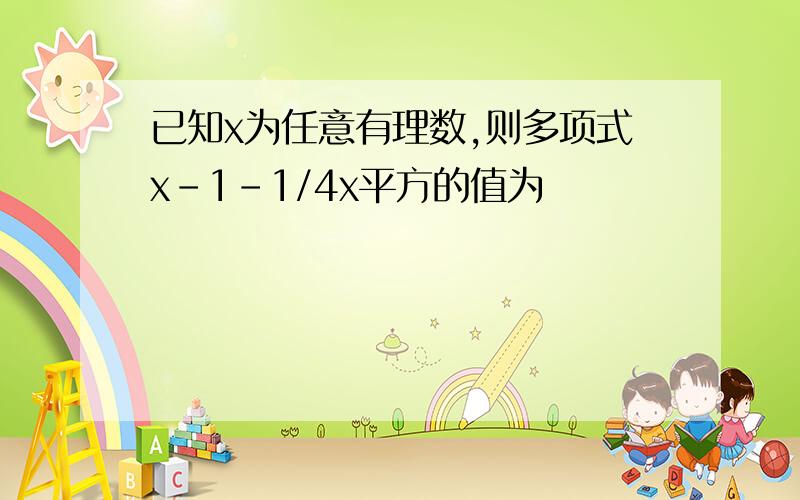 已知x为任意有理数,则多项式x-1-1/4x平方的值为