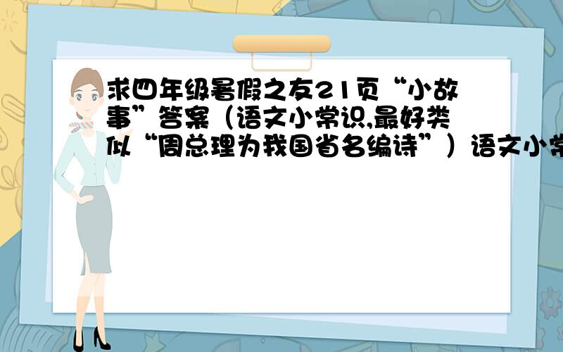 求四年级暑假之友21页“小故事”答案（语文小常识,最好类似“周总理为我国省名编诗”）语文小常识,最好类似“周总理为我国省名编诗”,短一点,不要太长!周总理为我国省名编诗：当时为