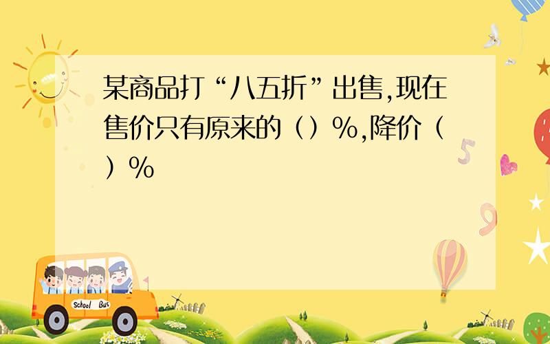 某商品打“八五折”出售,现在售价只有原来的（）%,降价（）%