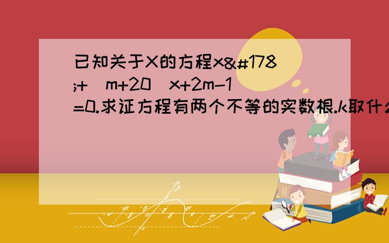 已知关于X的方程x²+（m+20）x+2m-1=0.求证方程有两个不等的实数根.k取什么值时,方程4x²-（k+2）x+k-1=0有两个相等的实数根?并求出这时方程的根.