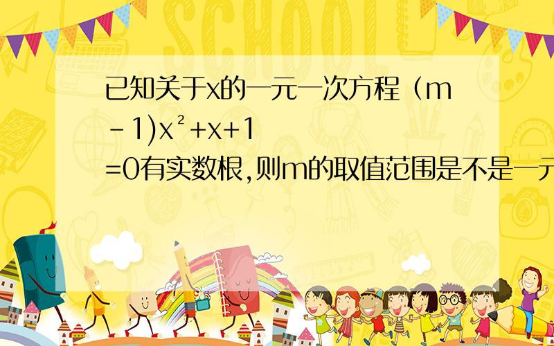 已知关于x的一元一次方程（m-1)x²+x+1=0有实数根,则m的取值范围是不是一元一次方程，是一元二次方程。抱歉