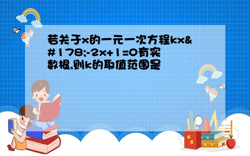 若关于x的一元一次方程kx²-2x+1=0有实数根,则k的取值范围是