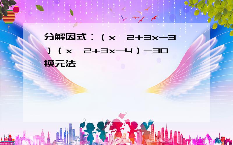 分解因式：（x^2+3x-3）（x^2+3x-4）-30换元法