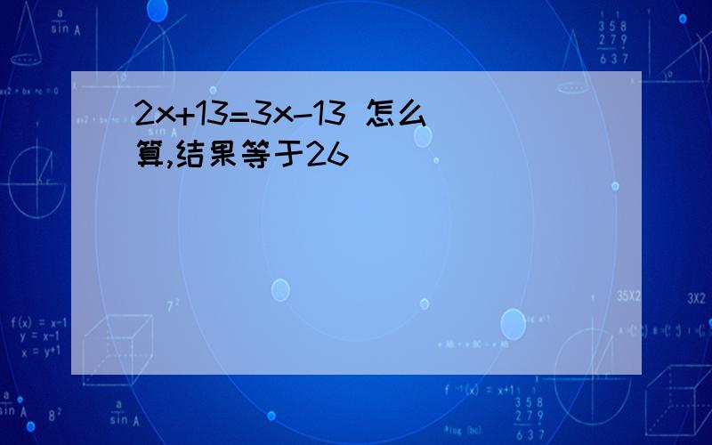 2x+13=3x-13 怎么算,结果等于26