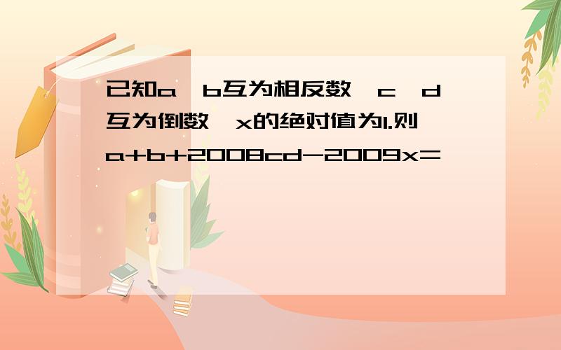 已知a,b互为相反数,c,d互为倒数,x的绝对值为1.则a+b+2008cd-2009x=