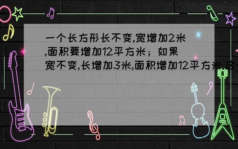 一个长方形长不变,宽增加2米,面积要增加12平方米；如果宽不变,长增加3米,面积增加12平方米.这个长方形原来的面积是多少?