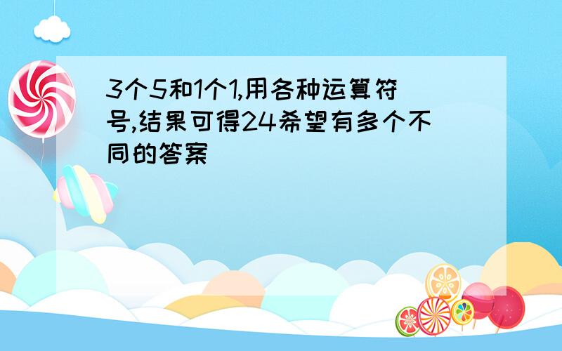 3个5和1个1,用各种运算符号,结果可得24希望有多个不同的答案