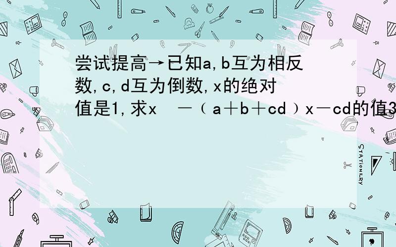 尝试提高→已知a,b互为相反数,c,d互为倒数,x的绝对值是1,求x²－﹙a＋b＋cd﹚x－cd的值3Q!请看清楚题目后再作答哦!`(*∩_∩*)′