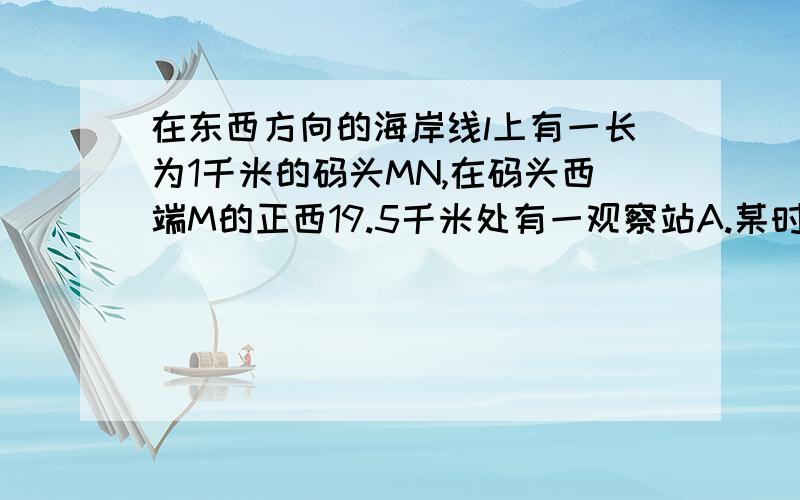 在东西方向的海岸线l上有一长为1千米的码头MN,在码头西端M的正西19.5千米处有一观察站A.某时测得一艘匀直线航行轮船位于A的北偏西30°.且与A相距40千米的B处；经过1小时20分钟,又测得该轮