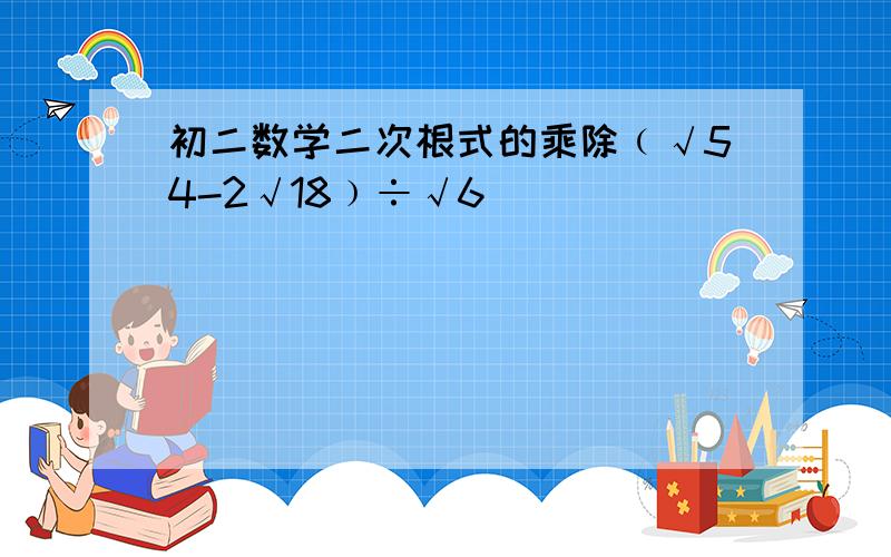 初二数学二次根式的乘除﹙√54-2√18﹚÷√6