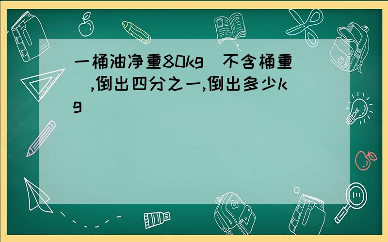 一桶油净重80kg(不含桶重),倒出四分之一,倒出多少kg