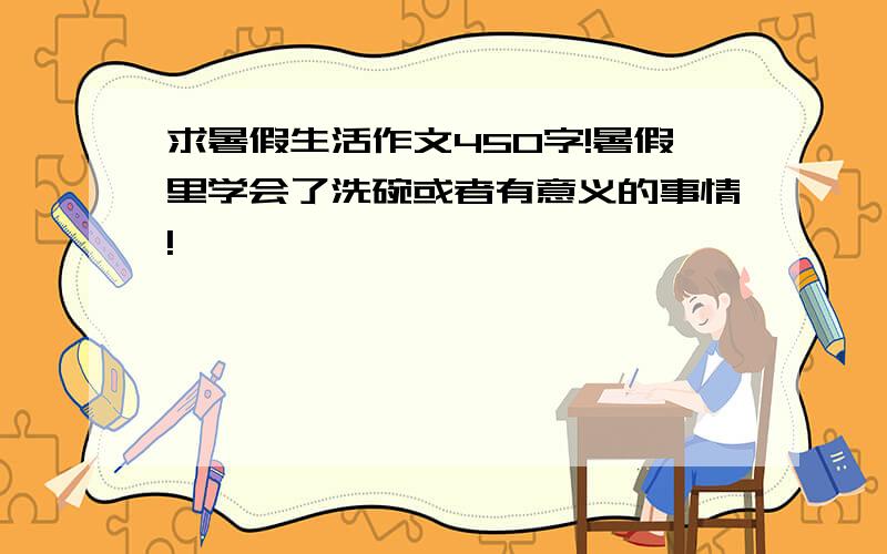 求暑假生活作文450字!暑假里学会了洗碗或者有意义的事情!