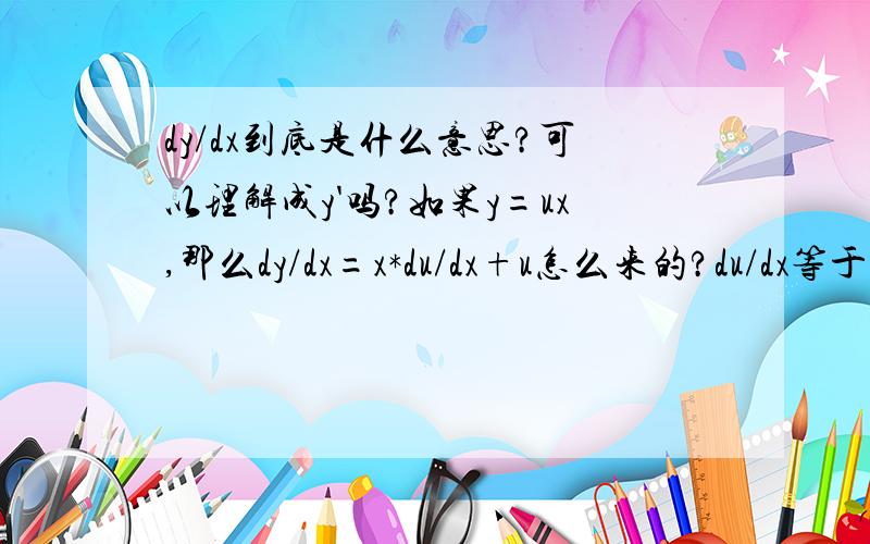 dy/dx到底是什么意思?可以理解成y'吗?如果y=ux,那么dy/dx=x*du/dx+u怎么来的?du/dx等于多少?