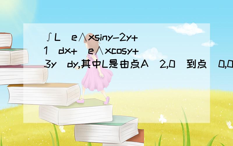 ∫L（e∧xsiny-2y+1）dx+（e∧xcosy+3y）dy,其中L是由点A（2,0）到点（0,0）的上半圆周x∧2+y∧2＝2x