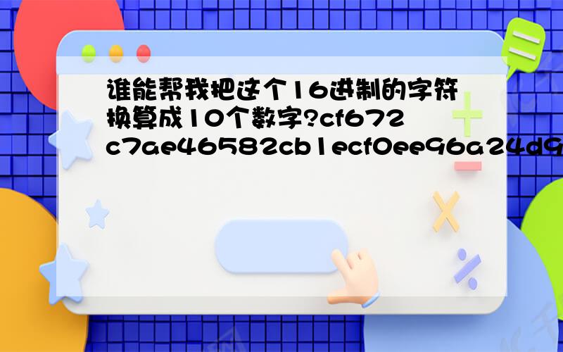 谁能帮我把这个16进制的字符换算成10个数字?cf672c7ae46582cb1ecf0ee96a24d90209a787f7445a803116aa1d20171dbec7 谁能帮我把这个16进制的换算成10个数字?急.