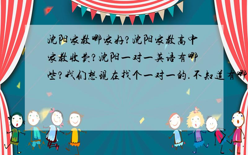 沈阳家教哪家好?沈阳家教高中家教收费?沈阳一对一英语有哪些?我们想现在找个一对一的.不知道有哪些可以参考?沈阳家教哪家好?求推荐!