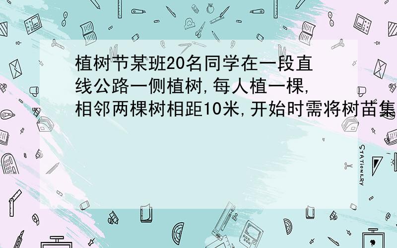 植树节某班20名同学在一段直线公路一侧植树,每人植一棵,相邻两棵树相距10米,开始时需将树苗集中放置在某一树坑旁边,现将树坑从1到20依次编号,为使各位同学从各自树坑前来领取树苗所走