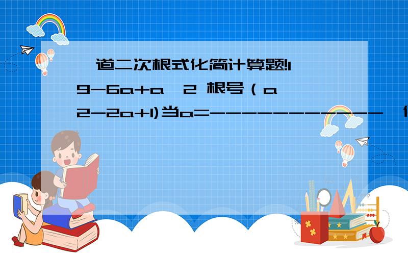 一道二次根式化简计算题!1 9-6a+a^2 根号（a^2-2a+1)当a=-----------,化简---------------+-----------------------=?2+根号5 a-3 a^2-a