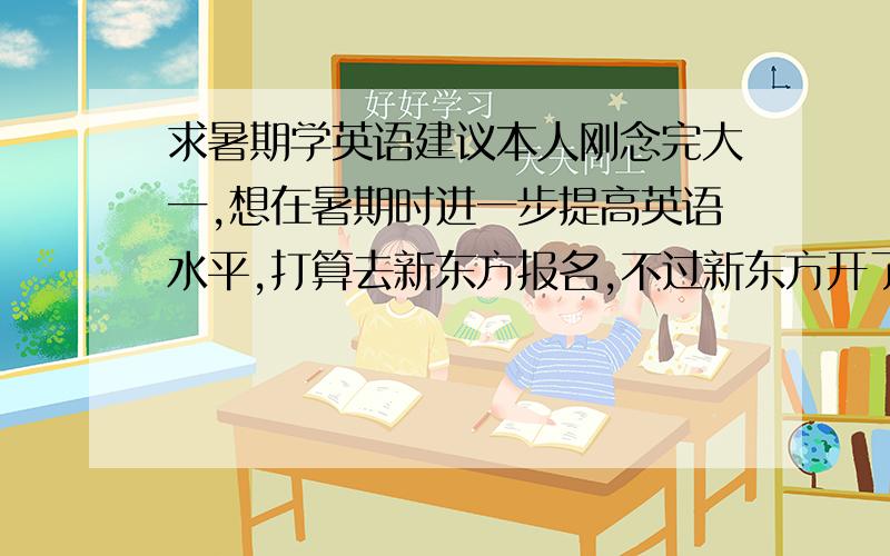 求暑期学英语建议本人刚念完大一,想在暑期时进一步提高英语水平,打算去新东方报名,不过新东方开了哪么多课,我不知道应该报哪个,所以想听听大家的建议（我是学理科的）.