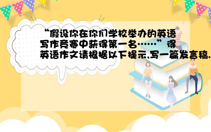 “假设你在你们学校举办的英语写作竞赛中获得第一名……”得英语作文请根据以下提示,写一篇发言稿.背诵:经常背诵优美的英语作文,这有助于写作时用英语进行思考.阅读:广泛阅读英语文