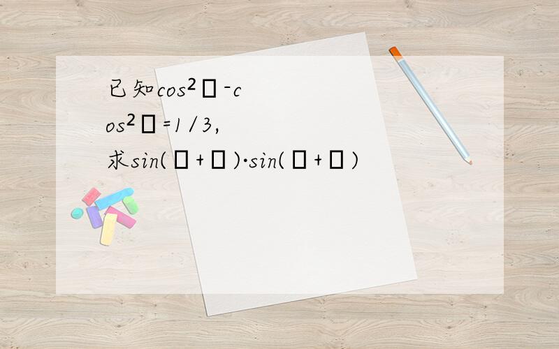 已知cos²α-cos²β=1/3,求sin(α+β)·sin(α+β)