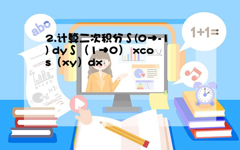 2.计算二次积分∫(0→-1) dy∫（1→0） xcos（xy）dx