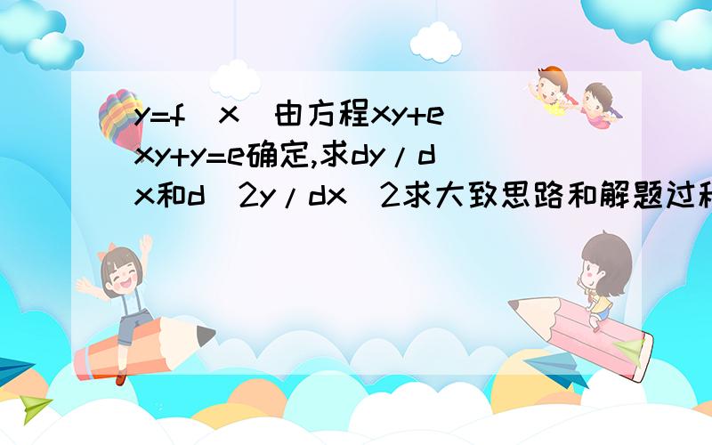 y=f（x）由方程xy+e^xy+y=e确定,求dy/dx和d^2y/dx^2求大致思路和解题过程.