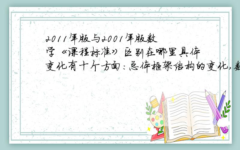 2011年版与2001年版数学《课程标准》区别在哪里具体变化有十个方面：总体框架结构的变化,数学观的变化,基本理念的变化,理念中新增加的提法,“双基”变“四基”,设计思路的修改,四个领