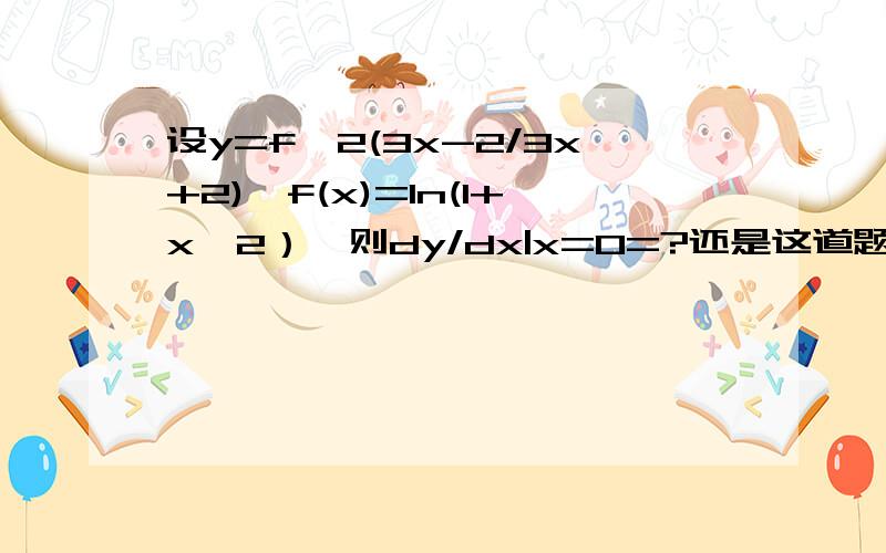 设y=f^2(3x-2/3x+2),f(x)=In(1+x^2）,则dy/dx|x=0=?还是这道题,求导过程不是很清楚,求教!就是一步一步的求解